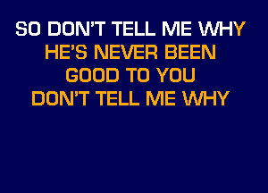 SO DON'T TELL ME WHY
HE'S NEVER BEEN
GOOD TO YOU
DON'T TELL ME WHY