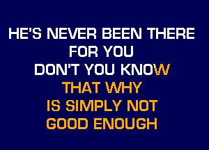 HE'S NEVER BEEN THERE
FOR YOU
DON'T YOU KNOW
THAT WHY
IS SIMPLY NOT
GOOD ENOUGH