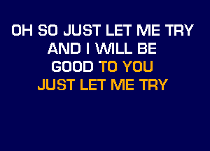 0H 80 JUST LET ME TRY
AND I WILL BE
GOOD TO YOU
JUST LET ME TRY