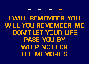 I WILL REMEMBER YOU
WILL YOU REMEMBER ME
DON'T LET YOUR LIFE
PASS YOU BY
WEEP NOT FOR
THE MEMORIES