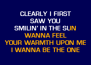 CLEARLY I FIRST
SAW YOU
SMILIN' IN THE SUN
WANNA FEEL
YOUR WARMTH UPON ME
I WANNA BE THE ONE