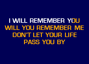 I WILL REMEMBER YOU
WILL YOU REMEMBER ME
DON'T LET YOUR LIFE
PASS YOU BY