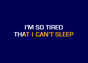 I'M SO TIRED

THAT I CAN'T SLEEP