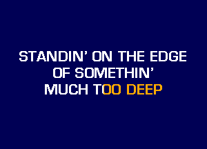 STANDIN' ON THE EDGE
OF SOMETHIN'
MUCH TOD DEEP
