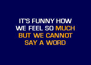 IT'S FUNNY HOW
WE FEEL SO MUCH

BUT WE CANNOT
SAY A WORD