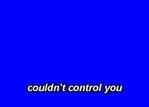 couldn't control you