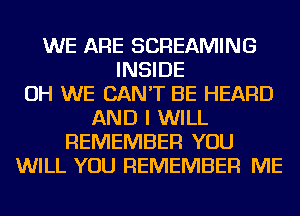 WE ARE SCREAMING
INSIDE
OH WE CAN'T BE HEARD
AND I WILL
REMEMBER YOU
WILL YOU REMEMBER ME