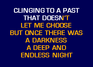 CLINGINGTU A PAST
THAT DOESN'T
LET ME CHOOSE
BUT ONCE THERE WAS
A DARKNESS
A DEEP AND
ENDLESS NIGHT