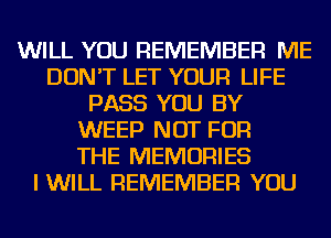 WILL YOU REMEMBER ME
DON'T LET YOUR LIFE
PASS YOU BY
WEEP NOT FOR
THE MEMORIES
I WILL REMEMBER YOU