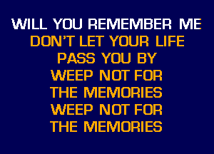 WILL YOU REMEMBER ME
DON'T LET YOUR LIFE
PASS YOU BY
WEEP NOT FOR
THE MEMORIES
WEEP NOT FOR
THE MEMORIES