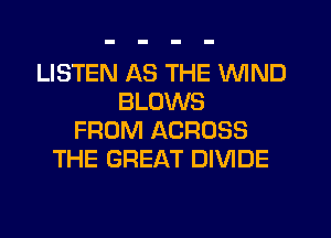 LISTEN AS THE WIND
BLOWS
FROM ACROSS
THE GREAT DIVIDE
