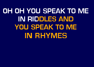0H 0H YOU SPEAK TO ME
IN RIDDLES AND
YOU SPEAK TO ME

IN RHYMES
