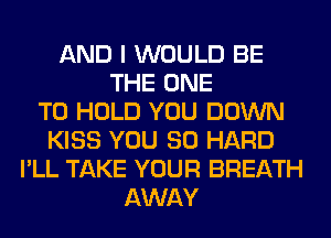 AND I WOULD BE
THE ONE
TO HOLD YOU DOWN
KISS YOU SO HARD
I'LL TAKE YOUR BREATH
AWAY