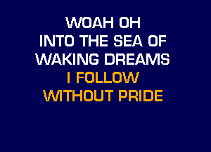 WOAH 0H
INTO THE SEA OF
WAKING DREAMS

I FOLLOW
VVITHDUT PRIDE