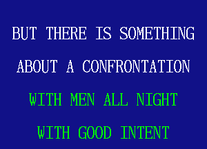 BUT THERE IS SOMETHING
ABOUT A CONFRONTATION
WITH MEN ALL NIGHT
WITH GOOD INTENT
