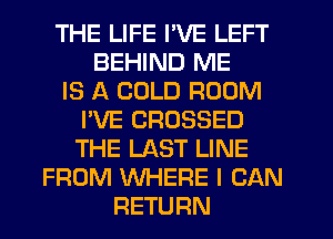 THE LIFE I'VE LEFT
BEHIND ME
IS A COLD ROOM
I'VE CROSSED
THE LAST LINE
FROM WHERE I CAN
RETURN