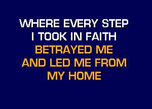 WHERE EVERY STEP
I TOOK IN FAITH
BETRAYED ME
AND LED ME FROM
MY HOME