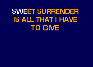 SWEET SURRENDER
IS ALL THAT I HAVE

TO GIVE