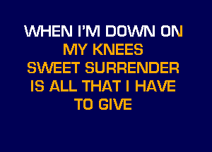 WHEN PM DOWN ON
MY KNEES
SWEET SURRENDER
IS ALL THAT I HAVE
TO GIVE