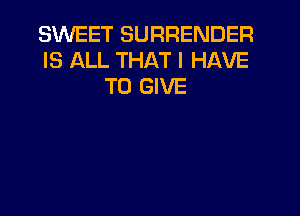 SWEET SURRENDER
IS ALL THAT I HAVE
TO GIVE