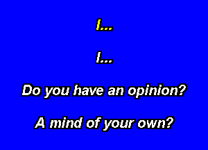 I...

I...

Do you have an opinion?

A mind of your own?