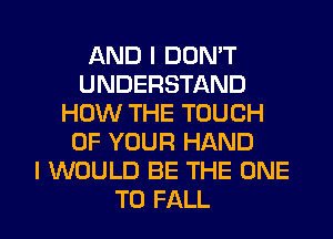 AND I DON'T
UNDERSTAND
HOW THE TOUCH
OF YOUR HAND
I WOULD BE THE ONE

TO FALL l