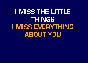 I MISS THE LITTLE
THINGS
IRMSSEVERYH NG

ABOUT YOU