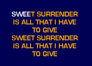 SWEET SURRENDER
IS ALL THAT I HAVE
TO GIVE
SWEET SURRENDER
IS ALL THAT I HAVE
TO GIVE