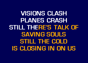 VISIONS CLASH
PLANES CRASH
STILL THERE'S TALK OF
SAVING SOULS
STILL THE COLD
IS CLOSING IN ON US