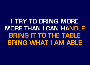 I TRY TO BRING MORE
MORE THAN I CAN HANDLE

BRING IT TO THE TABLE
BRING WHAT I AM ABLE