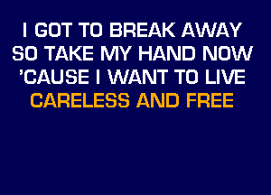 I GOT TO BREAK AWAY
SO TAKE MY HAND NOW
'CAUSE I WANT TO LIVE
CARELESS AND FREE