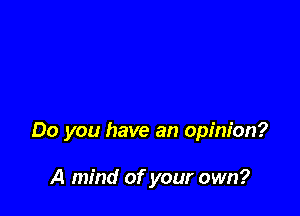 Do you have an opinion?

A mind of your own?