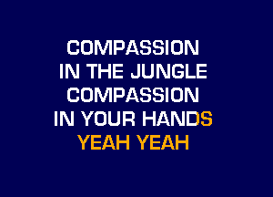 COMPASSION
IN THE JUNGLE
COMPASSION

IN YOUR HANDS
YEAH YEAH