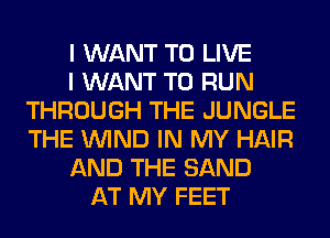 I WANT TO LIVE
I WANT TO RUN
THROUGH THE JUNGLE
THE WIND IN MY HAIR
AND THE SAND
AT MY FEET