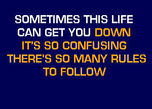 SOMETIMES THIS LIFE
CAN GET YOU DOWN
ITS SO CONFUSING
THERE'S SO MANY RULES
TO FOLLOW