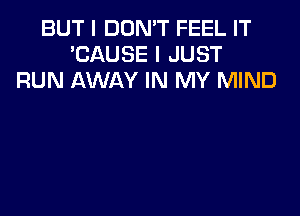 BUT I DON'T FEEL IT
'CAUSE I JUST
RUN AWAY IN MY MIND