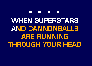 WHEN SUPERSTARS
AND CANNONBALLS
ARE RUNNING
THROUGH YOUR HEAD