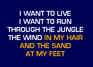 I WANT TO LIVE
I WANT TO RUN
THROUGH THE JUNGLE
THE WIND IN MY HAIR
AND THE SAND
AT MY FEET