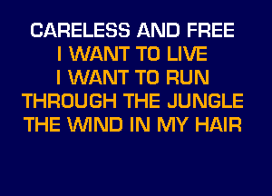 CARELESS AND FREE
I WANT TO LIVE
I WANT TO RUN
THROUGH THE JUNGLE
THE WIND IN MY HAIR