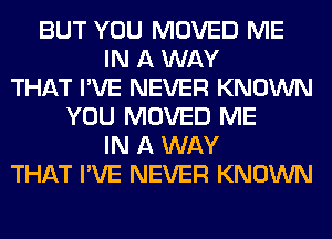 BUT YOU MOVED ME
IN A WAY
THAT I'VE NEVER KNOWN
YOU MOVED ME
IN A WAY
THAT I'VE NEVER KNOWN