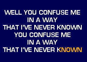 WELL YOU CONFUSE ME
IN A WAY
THAT I'VE NEVER KNOWN
YOU CONFUSE ME
IN A WAY
THAT I'VE NEVER KNOWN