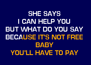 SHE SAYS
I CAN HELP YOU
BUT WHAT DO YOU SAY
BECAUSE ITS NOT FREE
BABY
YOU'LL HAVE TO PAY