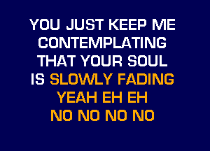 YOU JUST KEEP ME
CONTEMPLATING
THAT YOUR SOUL

IS SLOWLY FADING

YEAH EH EH
N0 N0 N0 N0