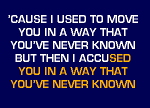 'CAUSE I USED TO MOVE
YOU IN A WAY THAT
YOU'VE NEVER KNOWN
BUT THEN I ACCUSED
YOU IN A WAY THAT
YOU'VE NEVER KNOWN