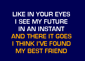 LIKE IN YOUR EYES
I SEE MY FUTURE
IN AN INSTANT
JQND THERE IT GOES
I THINK I'VE FOUND
MY BEST FRIEND