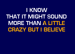 I KNOW
THAT IT MIGHT SOUND
MORE THAN A LITTLE
CRAZY BUT I BELIEVE