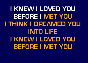 I KNEWI LOVED YOU
BEFORE I MET YOU
I THINK I DREAMED YOU
INTO LIFE
I KNEWI LOVED YOU
BEFORE I MET YOU