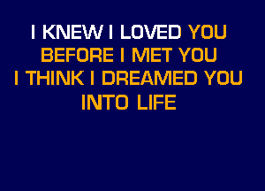 I KNEWI LOVED YOU
BEFORE I MET YOU
I THINK I DREAMED YOU

INTO LIFE