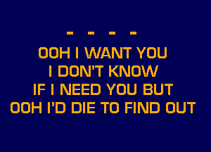 00H I WANT YOU
I DON'T KNOW
IF I NEED YOU BUT
00H I'D DIE TO FIND OUT