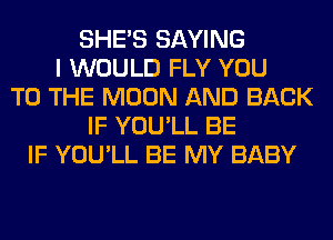 SHE'S SAYING
I WOULD FLY YOU
TO THE MOON AND BACK
IF YOU'LL BE
IF YOU'LL BE MY BABY